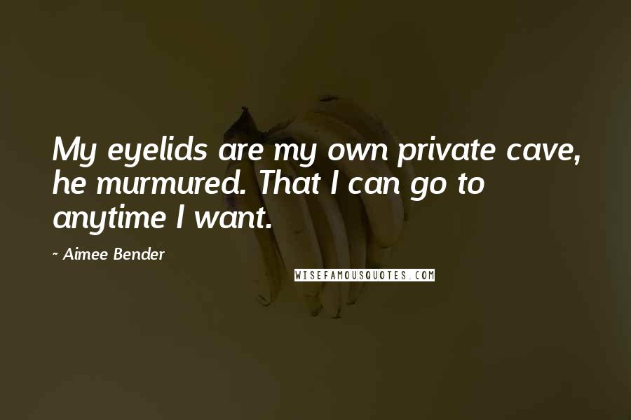 Aimee Bender Quotes: My eyelids are my own private cave, he murmured. That I can go to anytime I want.