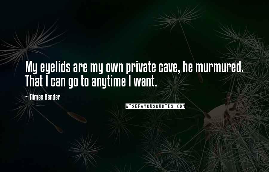 Aimee Bender Quotes: My eyelids are my own private cave, he murmured. That I can go to anytime I want.