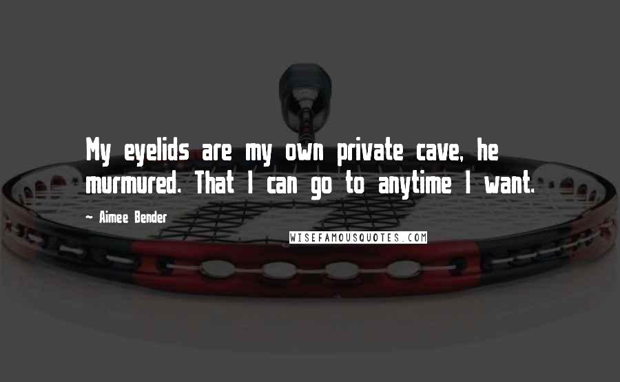 Aimee Bender Quotes: My eyelids are my own private cave, he murmured. That I can go to anytime I want.