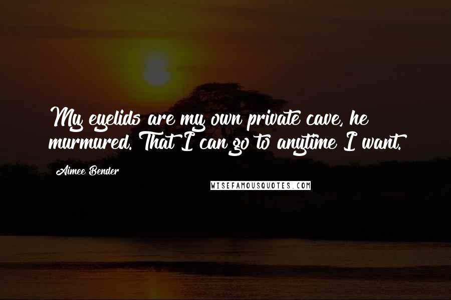 Aimee Bender Quotes: My eyelids are my own private cave, he murmured. That I can go to anytime I want.
