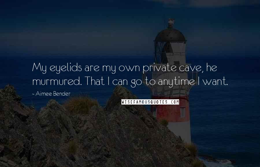 Aimee Bender Quotes: My eyelids are my own private cave, he murmured. That I can go to anytime I want.