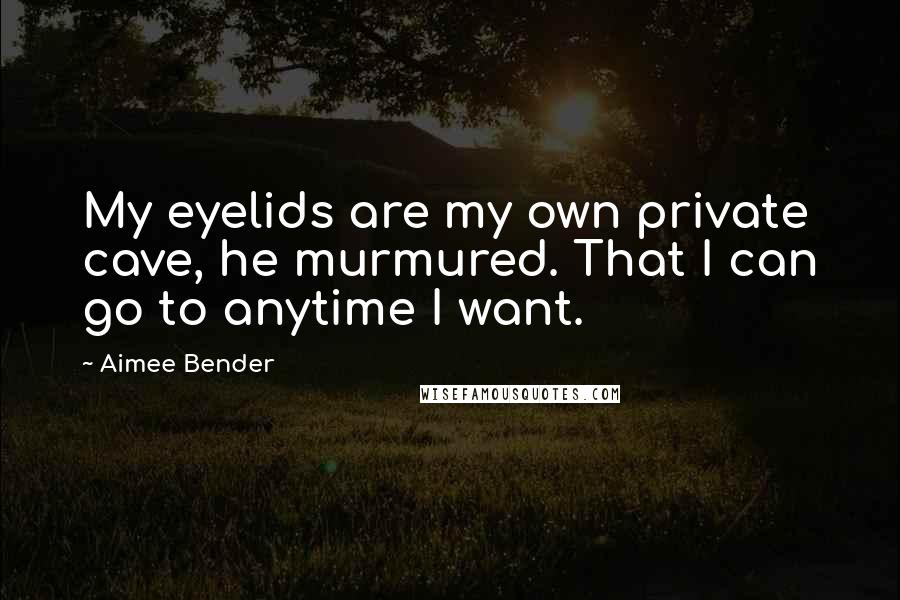 Aimee Bender Quotes: My eyelids are my own private cave, he murmured. That I can go to anytime I want.