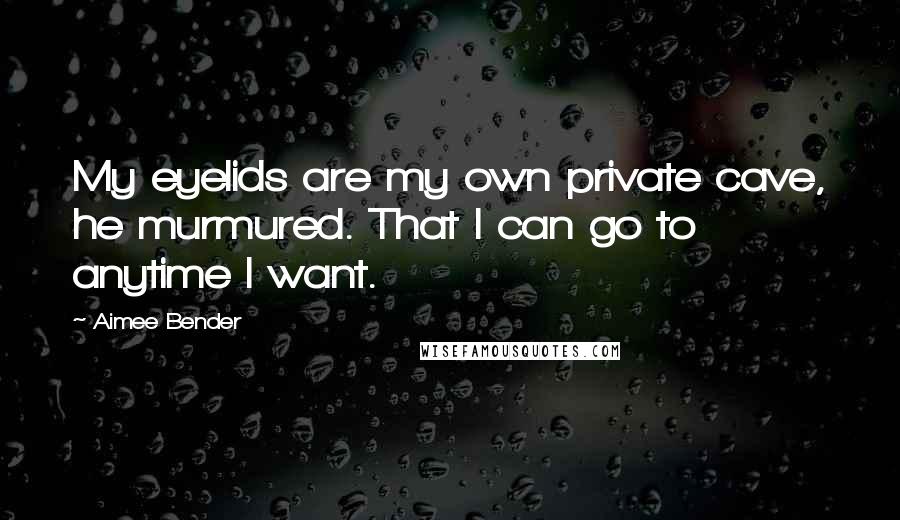 Aimee Bender Quotes: My eyelids are my own private cave, he murmured. That I can go to anytime I want.