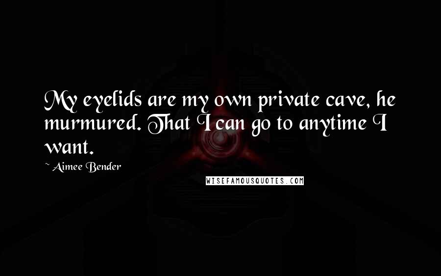 Aimee Bender Quotes: My eyelids are my own private cave, he murmured. That I can go to anytime I want.