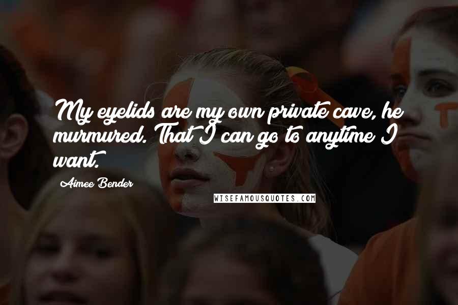 Aimee Bender Quotes: My eyelids are my own private cave, he murmured. That I can go to anytime I want.