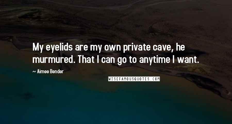 Aimee Bender Quotes: My eyelids are my own private cave, he murmured. That I can go to anytime I want.