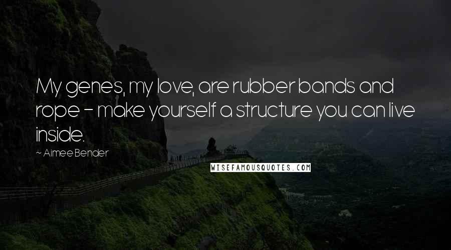 Aimee Bender Quotes: My genes, my love, are rubber bands and rope - make yourself a structure you can live inside.