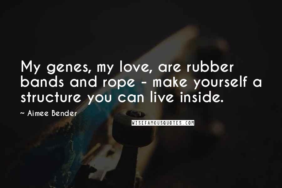 Aimee Bender Quotes: My genes, my love, are rubber bands and rope - make yourself a structure you can live inside.