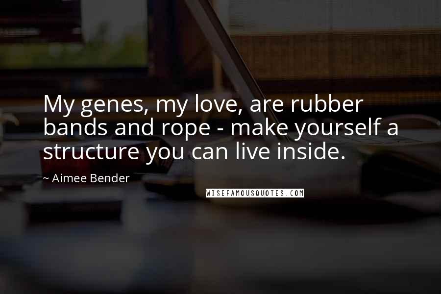 Aimee Bender Quotes: My genes, my love, are rubber bands and rope - make yourself a structure you can live inside.