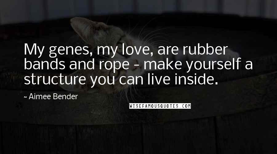 Aimee Bender Quotes: My genes, my love, are rubber bands and rope - make yourself a structure you can live inside.