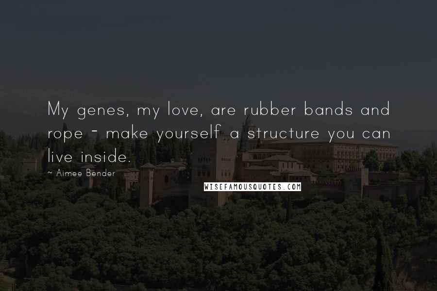 Aimee Bender Quotes: My genes, my love, are rubber bands and rope - make yourself a structure you can live inside.