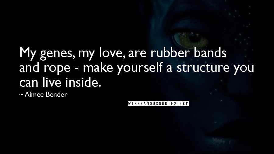 Aimee Bender Quotes: My genes, my love, are rubber bands and rope - make yourself a structure you can live inside.