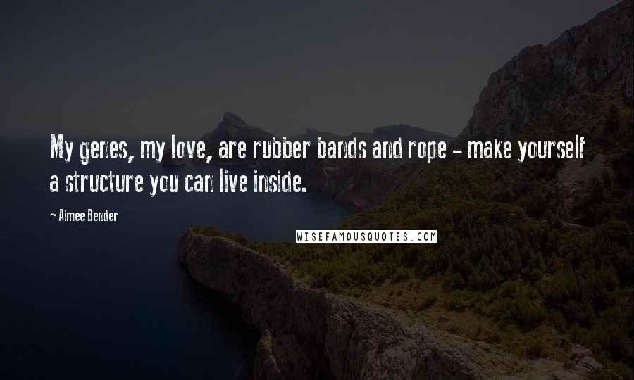 Aimee Bender Quotes: My genes, my love, are rubber bands and rope - make yourself a structure you can live inside.