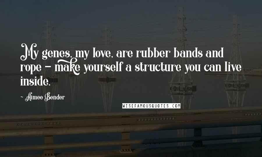 Aimee Bender Quotes: My genes, my love, are rubber bands and rope - make yourself a structure you can live inside.