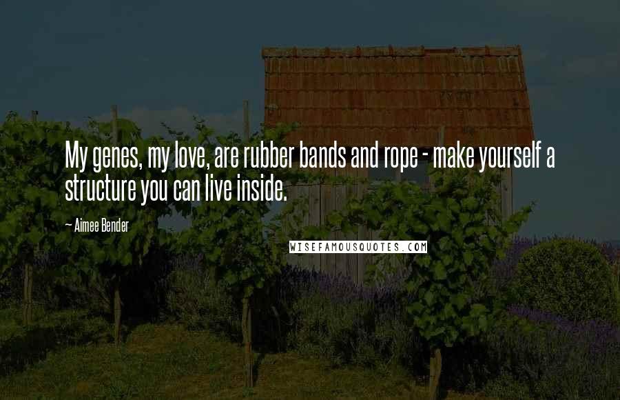 Aimee Bender Quotes: My genes, my love, are rubber bands and rope - make yourself a structure you can live inside.