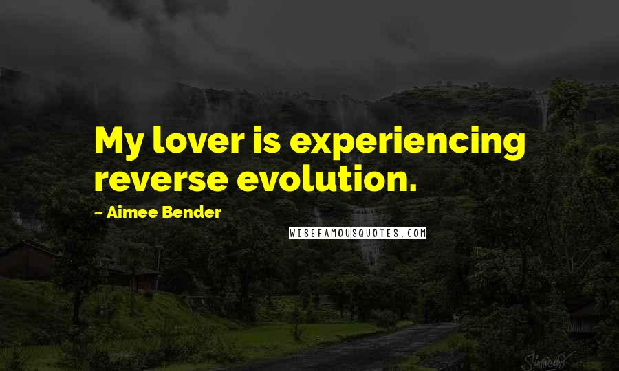 Aimee Bender Quotes: My lover is experiencing reverse evolution.