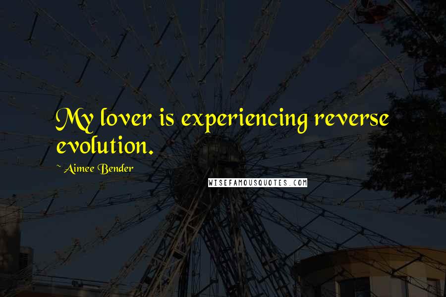 Aimee Bender Quotes: My lover is experiencing reverse evolution.