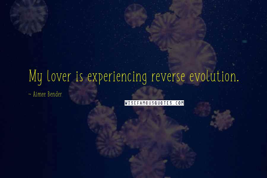 Aimee Bender Quotes: My lover is experiencing reverse evolution.