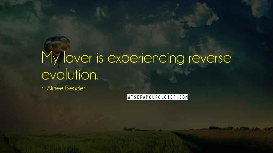 Aimee Bender Quotes: My lover is experiencing reverse evolution.