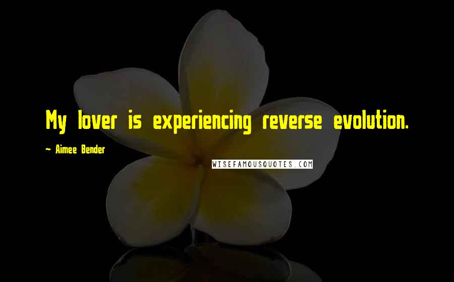 Aimee Bender Quotes: My lover is experiencing reverse evolution.