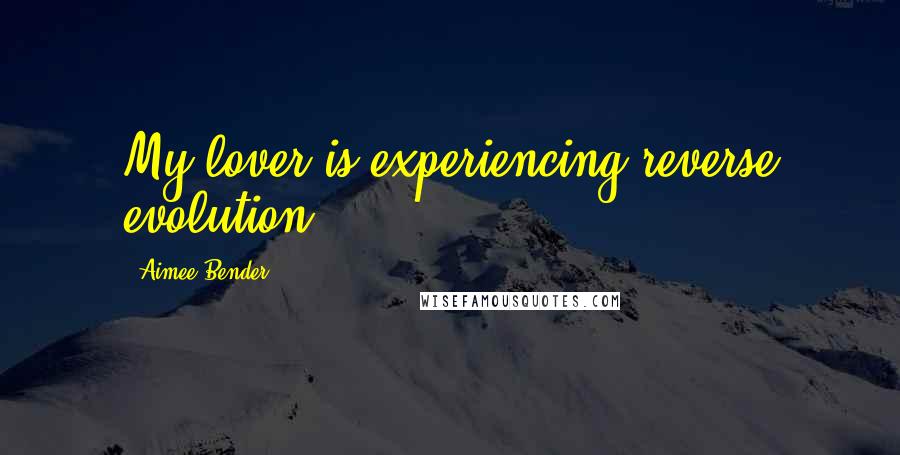 Aimee Bender Quotes: My lover is experiencing reverse evolution.