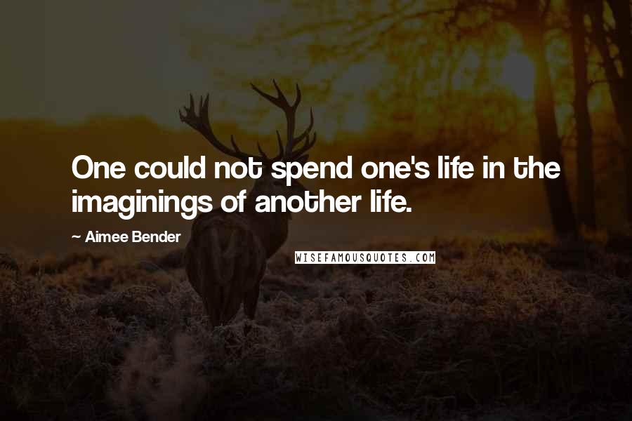 Aimee Bender Quotes: One could not spend one's life in the imaginings of another life.