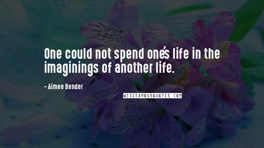 Aimee Bender Quotes: One could not spend one's life in the imaginings of another life.