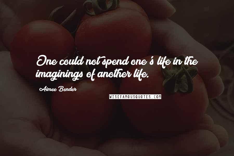 Aimee Bender Quotes: One could not spend one's life in the imaginings of another life.