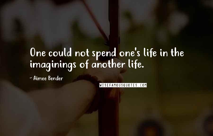 Aimee Bender Quotes: One could not spend one's life in the imaginings of another life.