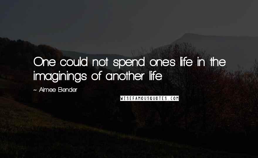 Aimee Bender Quotes: One could not spend one's life in the imaginings of another life.