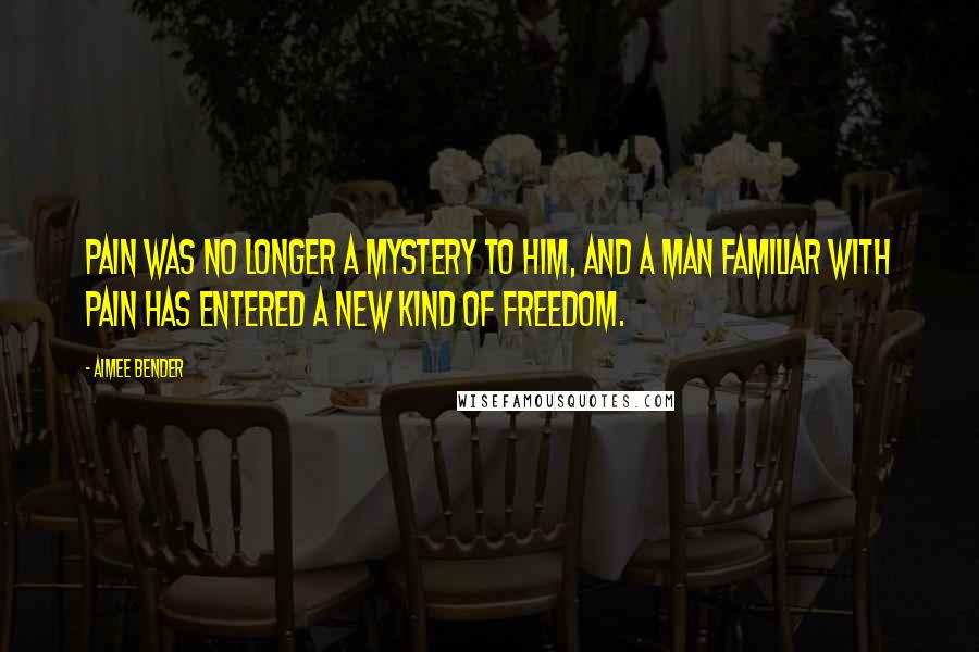 Aimee Bender Quotes: Pain was no longer a mystery to him, and a man familiar with pain has entered a new kind of freedom.