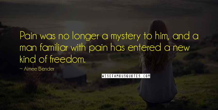 Aimee Bender Quotes: Pain was no longer a mystery to him, and a man familiar with pain has entered a new kind of freedom.