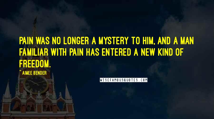 Aimee Bender Quotes: Pain was no longer a mystery to him, and a man familiar with pain has entered a new kind of freedom.