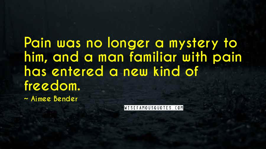 Aimee Bender Quotes: Pain was no longer a mystery to him, and a man familiar with pain has entered a new kind of freedom.