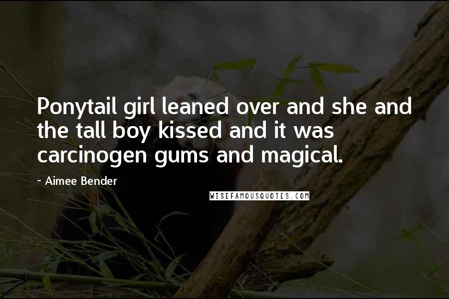 Aimee Bender Quotes: Ponytail girl leaned over and she and the tall boy kissed and it was carcinogen gums and magical.