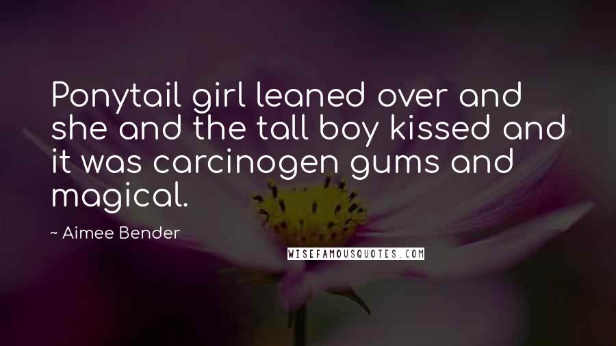 Aimee Bender Quotes: Ponytail girl leaned over and she and the tall boy kissed and it was carcinogen gums and magical.