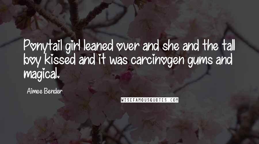 Aimee Bender Quotes: Ponytail girl leaned over and she and the tall boy kissed and it was carcinogen gums and magical.