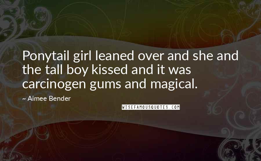 Aimee Bender Quotes: Ponytail girl leaned over and she and the tall boy kissed and it was carcinogen gums and magical.