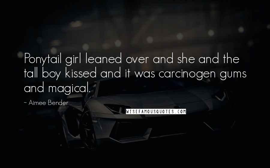 Aimee Bender Quotes: Ponytail girl leaned over and she and the tall boy kissed and it was carcinogen gums and magical.