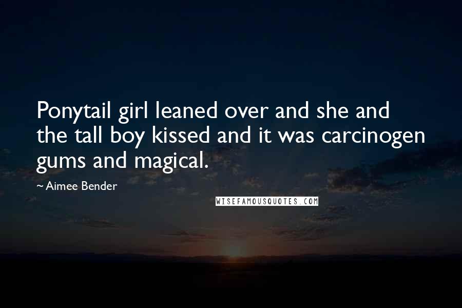 Aimee Bender Quotes: Ponytail girl leaned over and she and the tall boy kissed and it was carcinogen gums and magical.