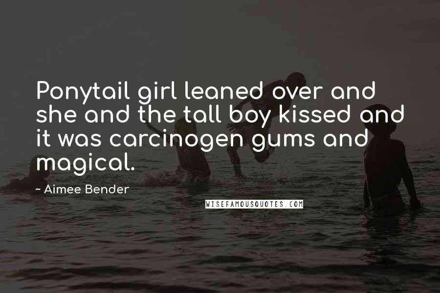 Aimee Bender Quotes: Ponytail girl leaned over and she and the tall boy kissed and it was carcinogen gums and magical.