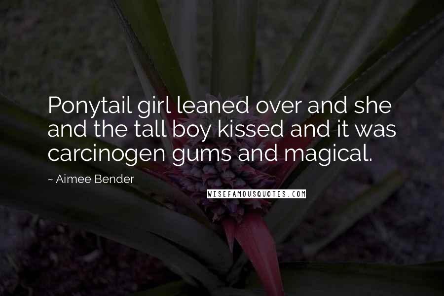 Aimee Bender Quotes: Ponytail girl leaned over and she and the tall boy kissed and it was carcinogen gums and magical.