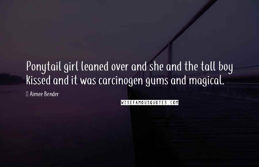 Aimee Bender Quotes: Ponytail girl leaned over and she and the tall boy kissed and it was carcinogen gums and magical.