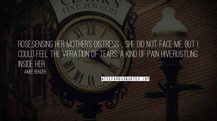 Aimee Bender Quotes: Rose,sensing her mother's distress ... She did not face me, but I could feel the vibration of tears, a kind of pain hive,rustling inside her.