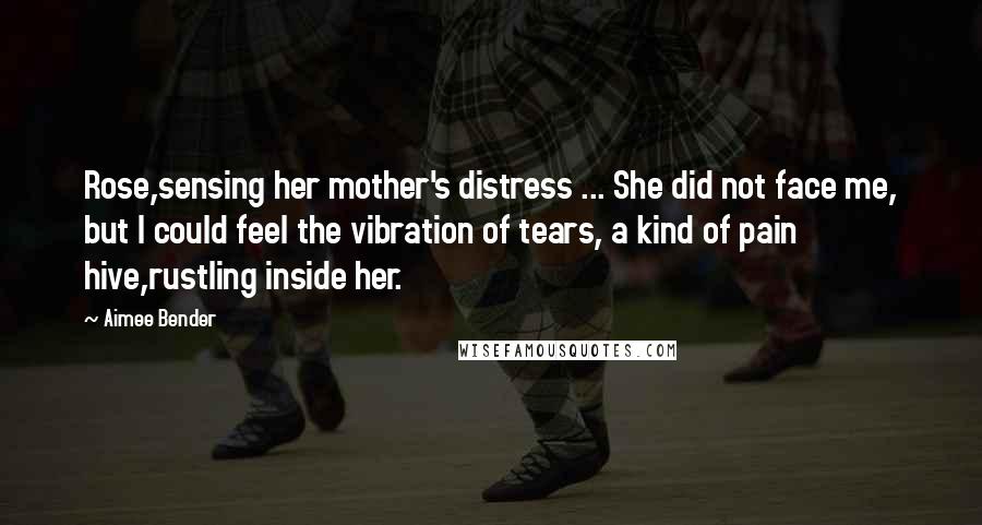 Aimee Bender Quotes: Rose,sensing her mother's distress ... She did not face me, but I could feel the vibration of tears, a kind of pain hive,rustling inside her.