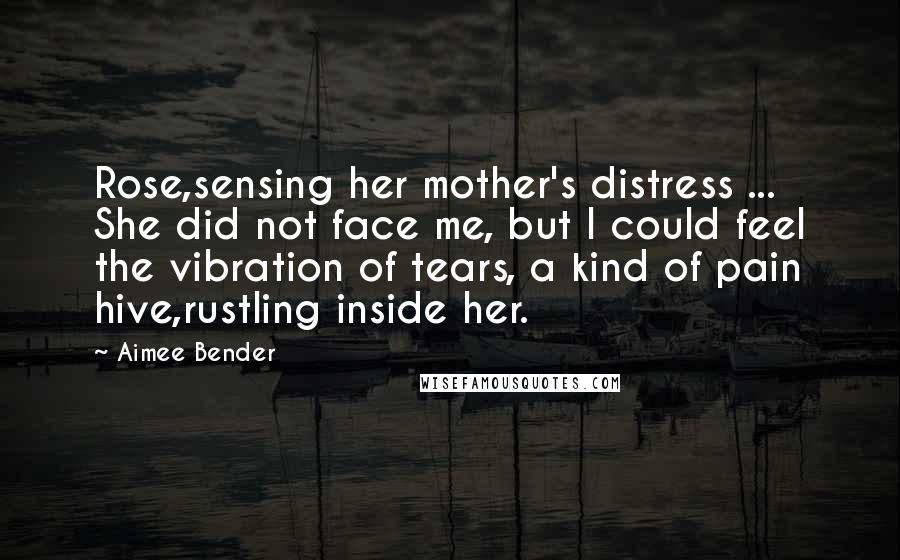 Aimee Bender Quotes: Rose,sensing her mother's distress ... She did not face me, but I could feel the vibration of tears, a kind of pain hive,rustling inside her.