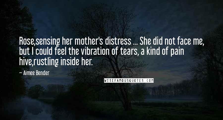 Aimee Bender Quotes: Rose,sensing her mother's distress ... She did not face me, but I could feel the vibration of tears, a kind of pain hive,rustling inside her.