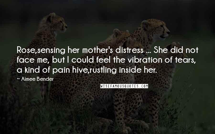 Aimee Bender Quotes: Rose,sensing her mother's distress ... She did not face me, but I could feel the vibration of tears, a kind of pain hive,rustling inside her.