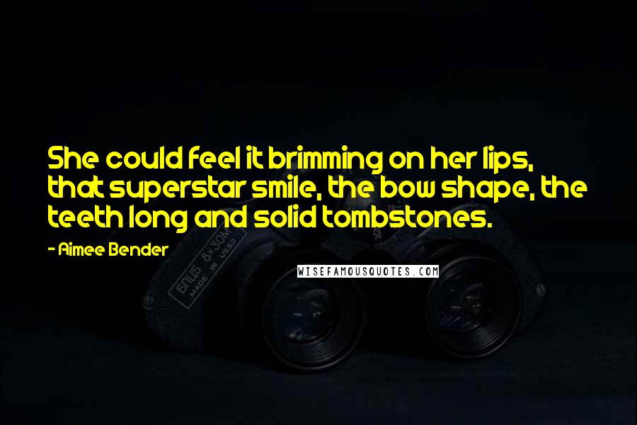 Aimee Bender Quotes: She could feel it brimming on her lips, that superstar smile, the bow shape, the teeth long and solid tombstones.