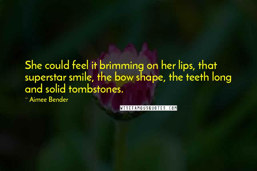 Aimee Bender Quotes: She could feel it brimming on her lips, that superstar smile, the bow shape, the teeth long and solid tombstones.